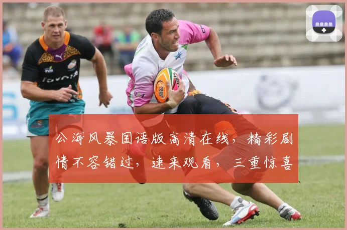 公海风暴国语版高清在线，精彩剧情不容错过，速来观看，三重惊喜等你来