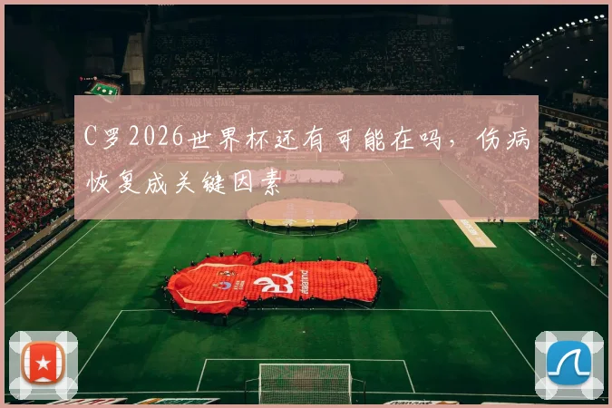 C罗2026世界杯还有可能在吗，伤病恢复成关键因素