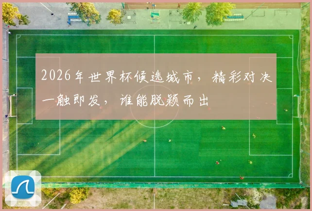 2026年世界杯候选城市，精彩对决一触即发，谁能脱颖而出