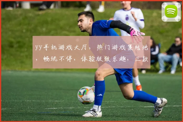 yy手机游戏大厅，热门游戏集结地，畅玩不停，体验极致乐趣，三款热门游戏，等你来挑战