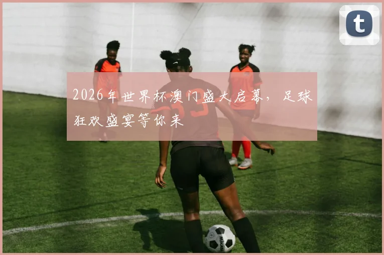 2026年世界杯澳门盛大启幕，足球狂欢盛宴等你来