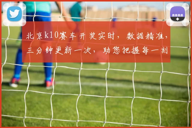 北京k10赛车开奖实时，数据精准，三分钟更新一次，助您把握每一刻