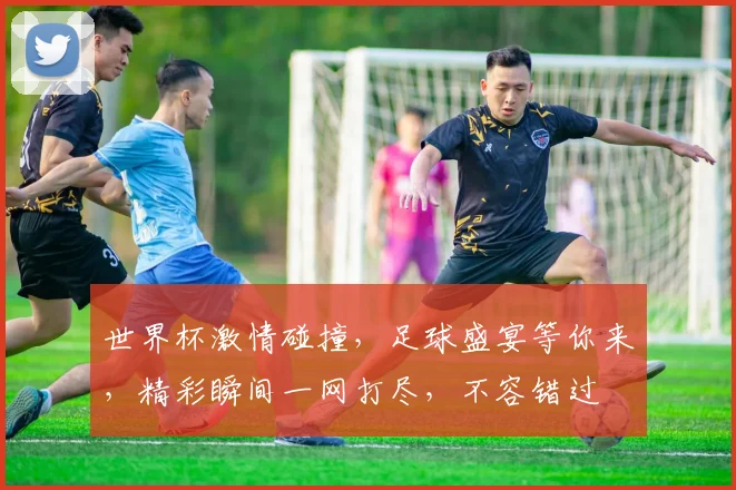 世界杯激情碰撞，足球盛宴等你来，精彩瞬间一网打尽，不容错过
