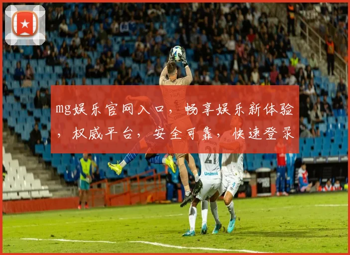 mg娱乐官网入口，畅享娱乐新体验，权威平台，安全可靠，快速登录，精彩不断