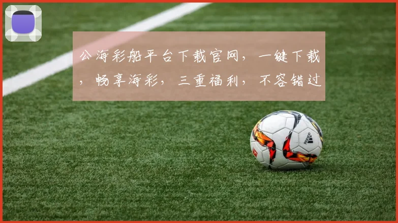 公海彩船平台下载官网，一键下载，畅享海彩，三重福利，不容错过