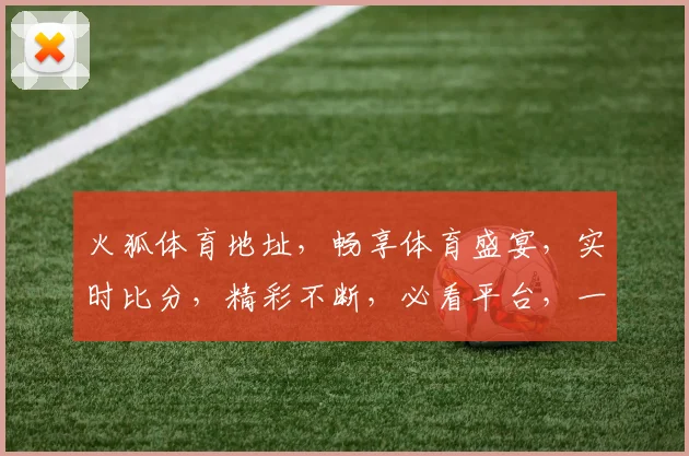 火狐体育地址，畅享体育盛宴，实时比分，精彩不断，必看平台，一网打尽