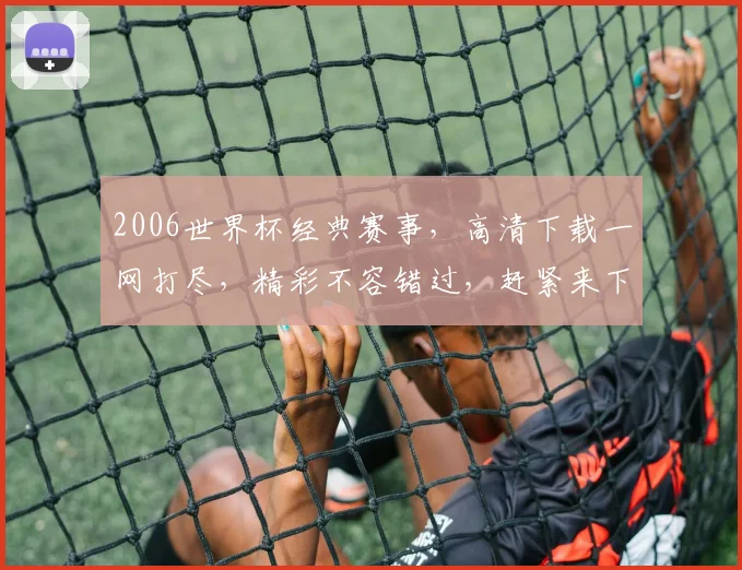 2006世界杯经典赛事，高清下载一网打尽，精彩不容错过，赶紧来下载
