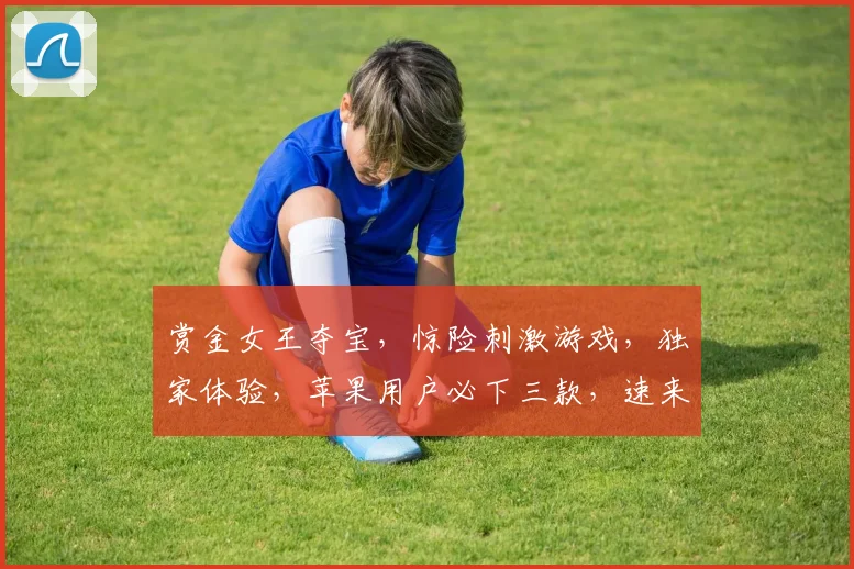 赏金女王夺宝，惊险刺激游戏，独家体验，苹果用户必下三款，速来安装逗逗逗