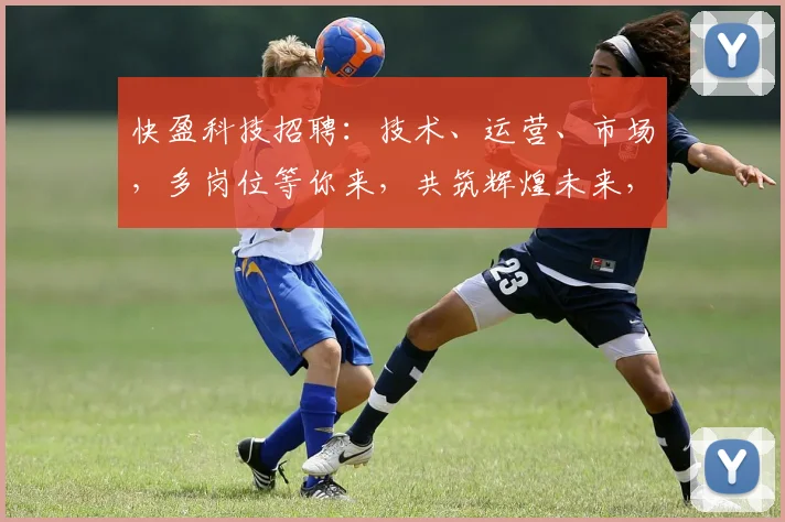 快盈科技招聘：技术、运营、市场，多岗位等你来，共筑辉煌未来，诚邀精英加入
