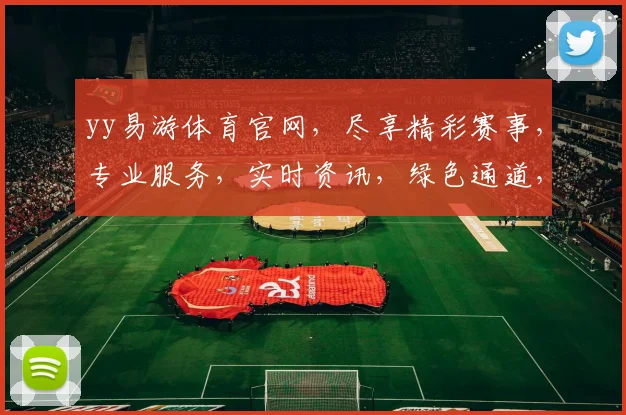 yy易游体育官网，尽享精彩赛事，专业服务，实时资讯，绿色通道，一网打尽