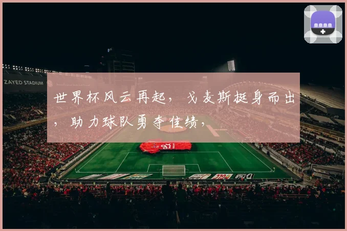 世界杯风云再起，戈麦斯挺身而出，助力球队勇夺佳绩，