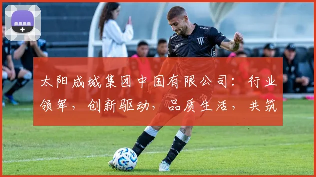 太阳成城集团中国有限公司：行业领军，创新驱动，品质生活，共筑美好未来，三大优势引领市场。