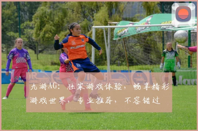 九游AG：独家游戏体验，畅享精彩游戏世界，专业推荐，不容错过