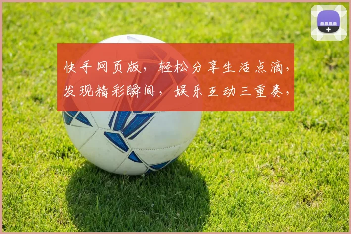 快手网页版，轻松分享生活点滴，发现精彩瞬间，娱乐互动三重奏，尽在指尖触达