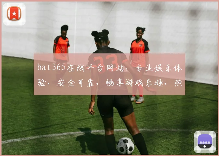 bat365在线平台网站，专业娱乐体验，安全可靠，畅享游戏乐趣，热门推荐，不容错过