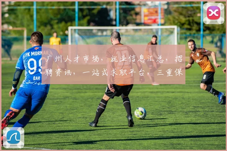 广州人才市场，就业信息汇总，招聘资讯，一站式求职平台，三重保障，助力职场发展